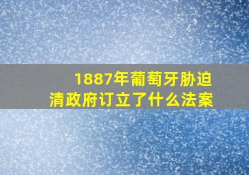 1887年葡萄牙胁迫清政府订立了什么法案