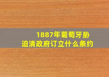 1887年葡萄牙胁迫清政府订立什么条约