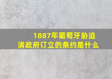 1887年葡萄牙胁迫清政府订立的条约是什么