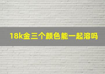 18k金三个颜色能一起溶吗