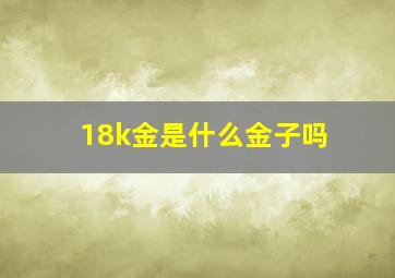 18k金是什么金子吗