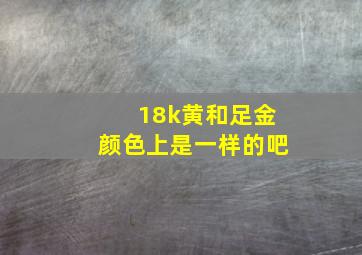 18k黄和足金颜色上是一样的吧