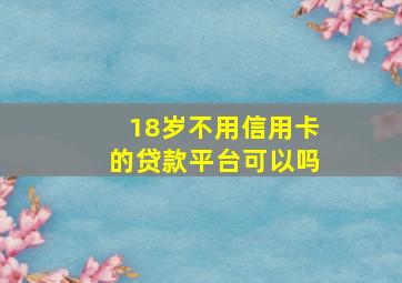 18岁不用信用卡的贷款平台可以吗