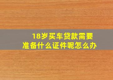 18岁买车贷款需要准备什么证件呢怎么办