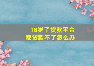 18岁了贷款平台都贷款不了怎么办