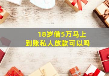 18岁借5万马上到账私人放款可以吗