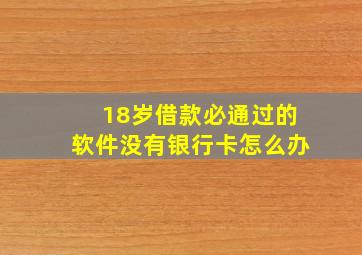 18岁借款必通过的软件没有银行卡怎么办