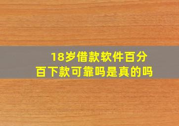 18岁借款软件百分百下款可靠吗是真的吗