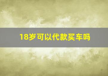 18岁可以代款买车吗