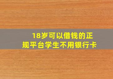 18岁可以借钱的正规平台学生不用银行卡