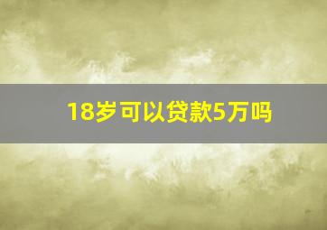 18岁可以贷款5万吗