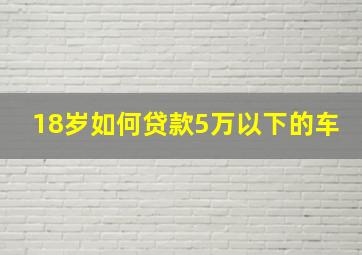 18岁如何贷款5万以下的车