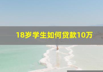 18岁学生如何贷款10万