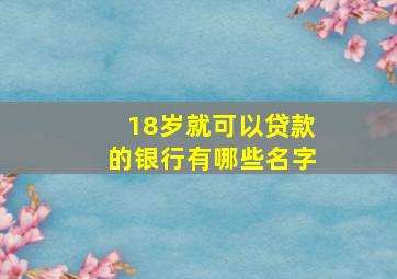 18岁就可以贷款的银行有哪些名字