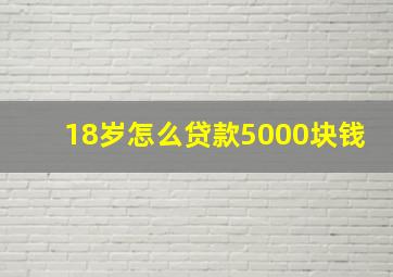 18岁怎么贷款5000块钱