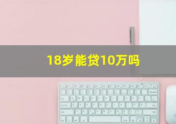 18岁能贷10万吗