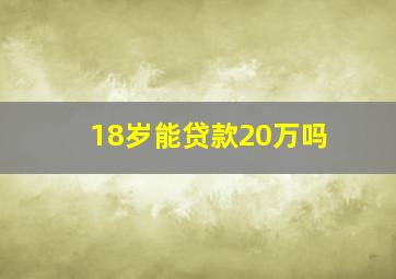 18岁能贷款20万吗