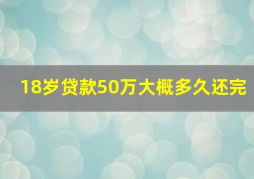 18岁贷款50万大概多久还完