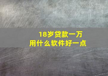 18岁贷款一万用什么软件好一点