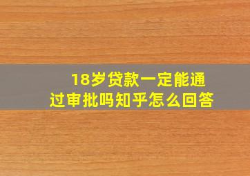 18岁贷款一定能通过审批吗知乎怎么回答