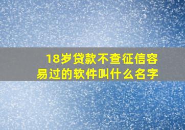 18岁贷款不查征信容易过的软件叫什么名字