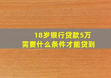 18岁银行贷款5万需要什么条件才能贷到