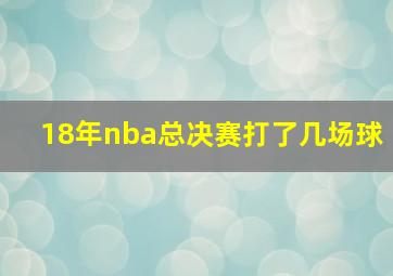 18年nba总决赛打了几场球