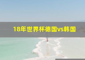 18年世界杯德国vs韩国