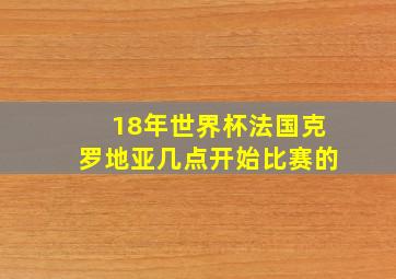 18年世界杯法国克罗地亚几点开始比赛的