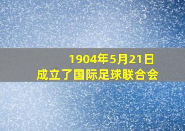 1904年5月21日成立了国际足球联合会