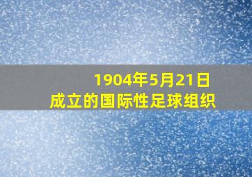 1904年5月21日成立的国际性足球组织