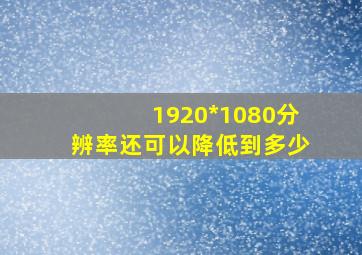 1920*1080分辨率还可以降低到多少