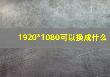 1920*1080可以换成什么