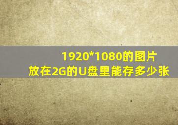 1920*1080的图片放在2G的U盘里能存多少张