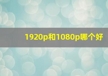 1920p和1080p哪个好