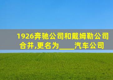 1926奔驰公司和戴姆勒公司合并,更名为____汽车公司