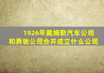 1926年戴姆勒汽车公司和奔驰公司合并成立什么公司