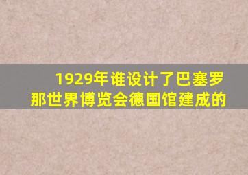 1929年谁设计了巴塞罗那世界博览会德国馆建成的