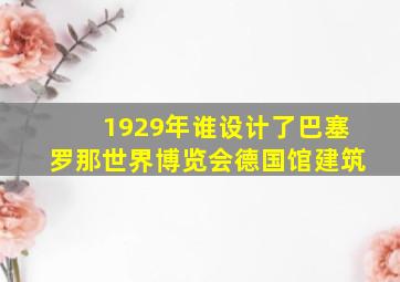 1929年谁设计了巴塞罗那世界博览会德国馆建筑