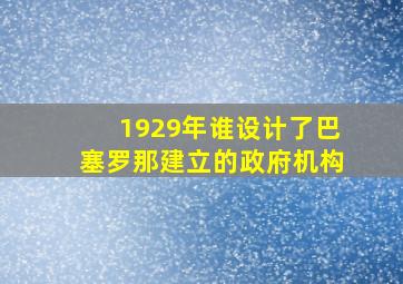 1929年谁设计了巴塞罗那建立的政府机构