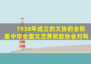 1938年成立的文协的全称是中华全国文艺界抗敌协会对吗