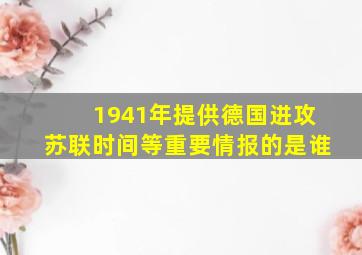 1941年提供德国进攻苏联时间等重要情报的是谁