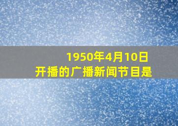 1950年4月10日开播的广播新闻节目是