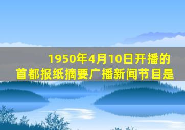 1950年4月10日开播的首都报纸摘要广播新闻节目是