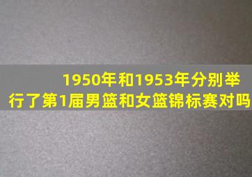 1950年和1953年分别举行了第1届男篮和女篮锦标赛对吗