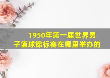 1950年第一届世界男子篮球锦标赛在哪里举办的