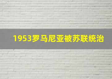 1953罗马尼亚被苏联统治