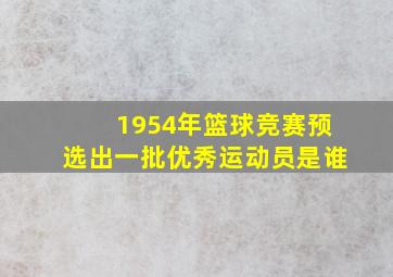 1954年篮球竞赛预选出一批优秀运动员是谁