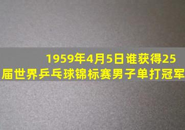 1959年4月5日谁获得25届世界乒乓球锦标赛男子单打冠军