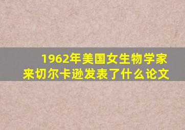 1962年美国女生物学家来切尔卡逊发表了什么论文